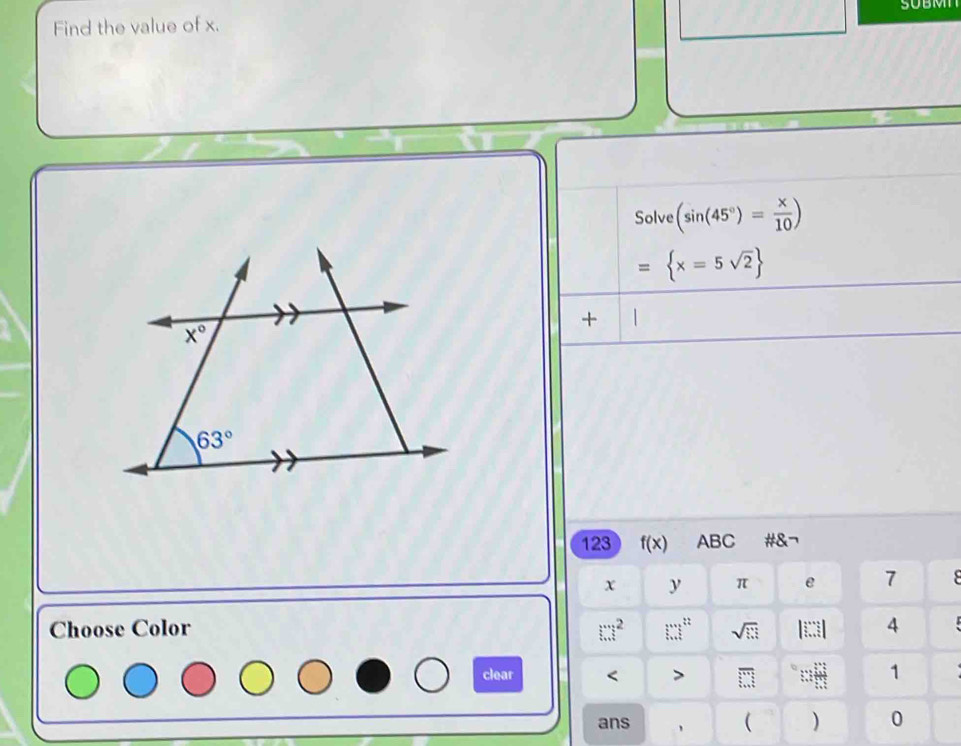 Find the value of x. SUBM
Solve (sin (45°)= x/10 )
= x=5sqrt(2)
+
123 f(x) ABC #&¬
x y π e 7 8
Choose Color □^2 □ □^(22) sqrt(□ ) || 4
clear < > overline □ 
1
ans 、 ( ) 0