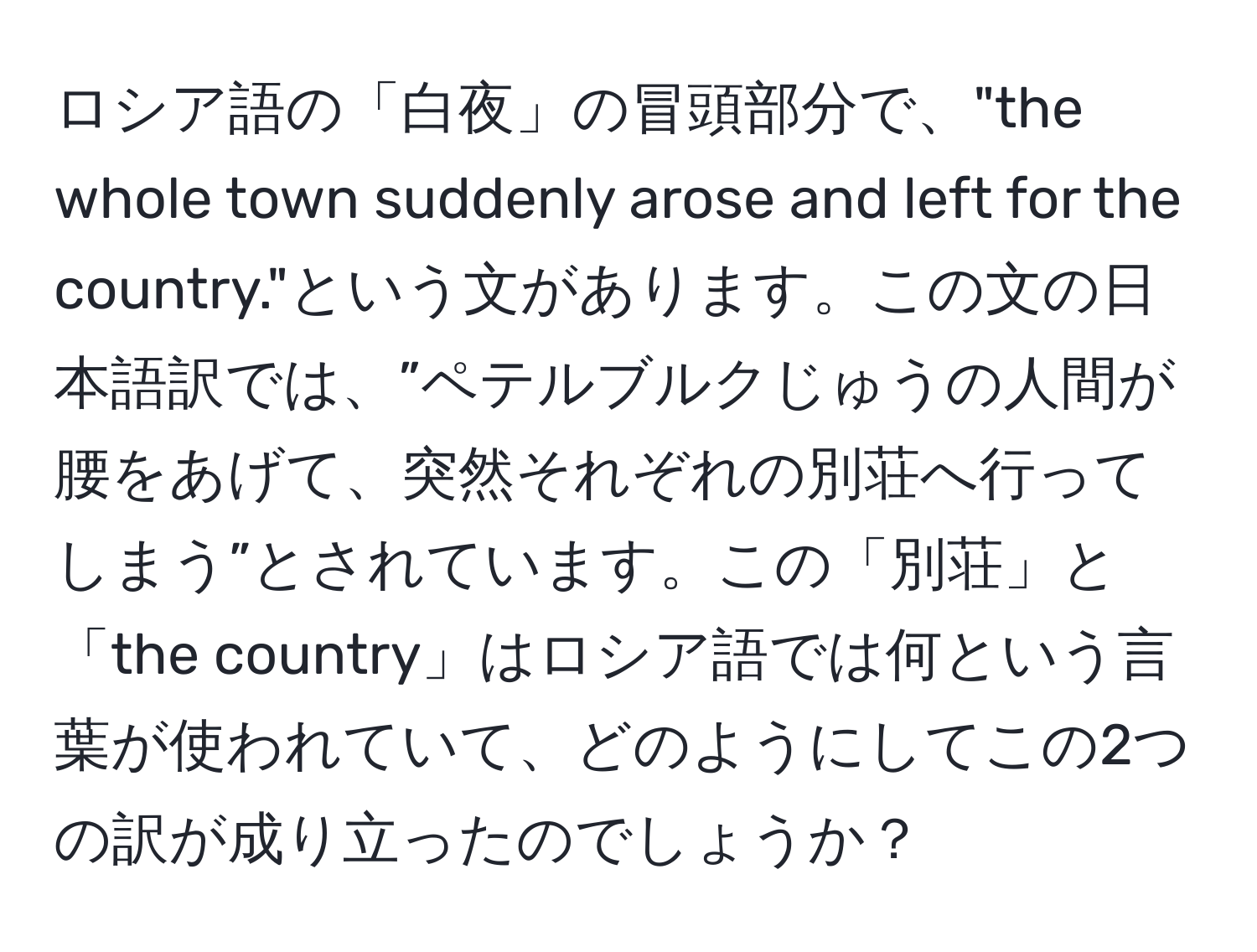 ロシア語の「白夜」の冒頭部分で、"the whole town suddenly arose and left for the country."という文があります。この文の日本語訳では、”ペテルブルクじゅうの人間が腰をあげて、突然それぞれの別荘へ行ってしまう”とされています。この「別荘」と「the country」はロシア語では何という言葉が使われていて、どのようにしてこの2つの訳が成り立ったのでしょうか？