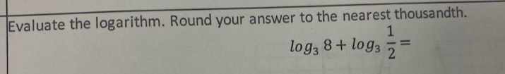 Evaluate the logarithm. Round your answer to the nearest thousandth.
log _38+log _3 1/2 =