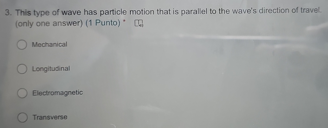 This type of wave has particle motion that is parallel to the wave's direction of travel.
(only one answer) (1 Punto) *
Mechanical
Longitudinal
Electromagnetic
Transverse