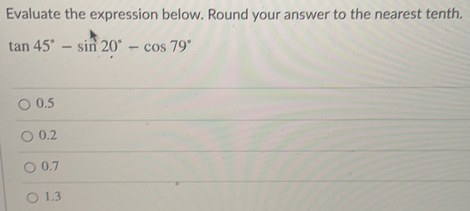 Evaluate the expression below. Round your answer to the nearest tenth.
tan 45°-sin 20°-cos 79°
0.5
0.2
0.7
1.3