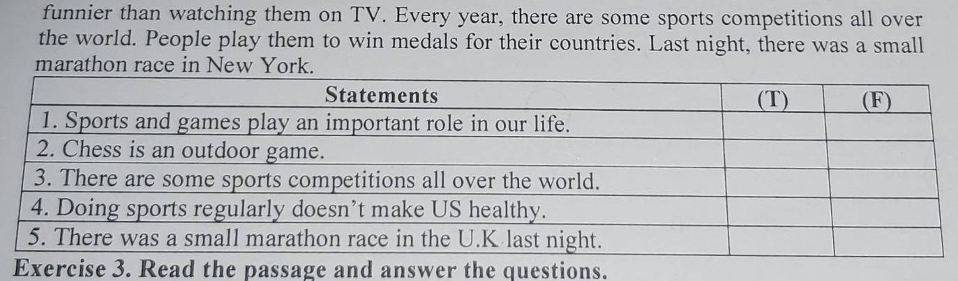 funnier than watching them on TV. Every year, there are some sports competitions all over 
the world. People play them to win medals for their countries. Last night, there was a small 
marathon race in New York. 
swer the questions.