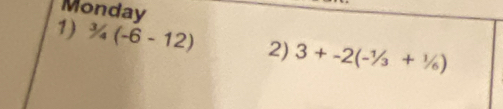 Monday 
1) ^3/_4(-6-12) 2) 3+-2(-1/3+1/6)