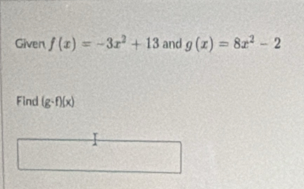 Given f(x)=-3x^2+13 and g(x)=8x^2-2
Find (g· f)(x)