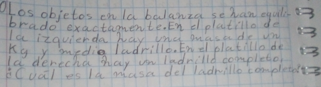 Olos objetos enla balanza sehan equili 
brado exactamente. En d platillo de 
Ia izquierda hay una masade un 
Ky y medig ladrillo. Enel platillo de 
Ia derecha hay un ladrilld completor 
Cual es la masa del ladmillo completo?