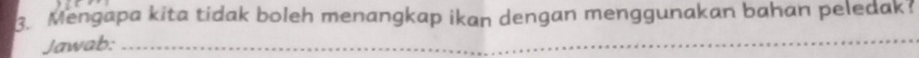 Mengapa kita tidak boleh menangkap ikan dengan menggunakan bahan peledak? 
Jawab:_