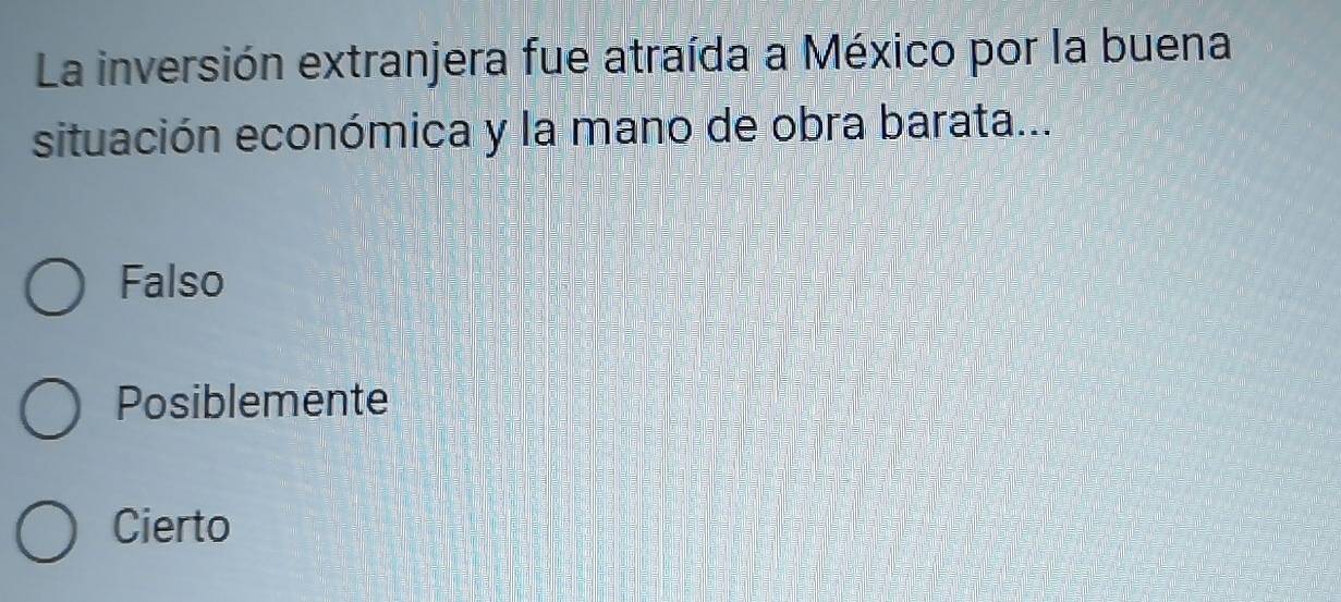 La inversión extranjera fue atraída a México por la buena
situación económica y la mano de obra barata...
Falso
Posiblemente
Cierto