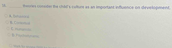 theories consider the child's culture as an important influence on development.
A. Behavioral
B. Contextual
C. Humanistic
D. Psychodynamic
Mark for review (in