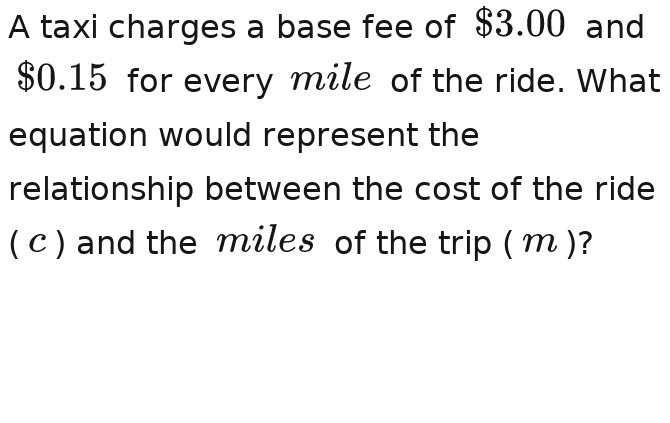 A taxi charges a base fee of $3.00 and
$0.15 for every mile of the ride. What 
equation would represent the 
relationship between the cost of the ride 
( c ) and the miles of the trip ( m )?