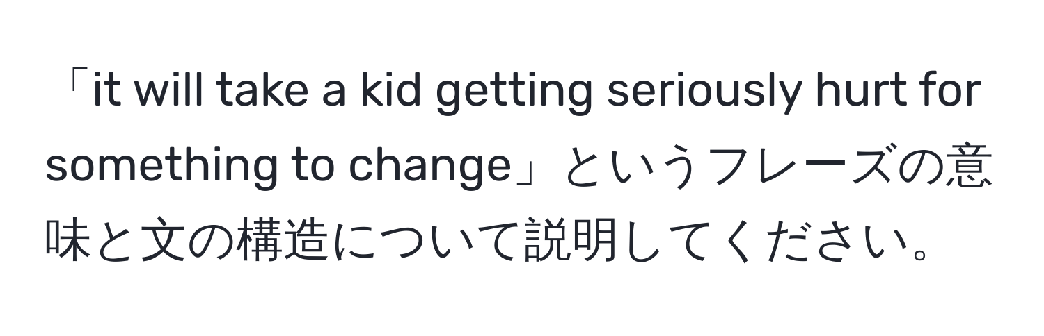 「it will take a kid getting seriously hurt for something to change」というフレーズの意味と文の構造について説明してください。