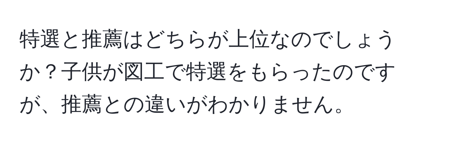 特選と推薦はどちらが上位なのでしょうか？子供が図工で特選をもらったのですが、推薦との違いがわかりません。