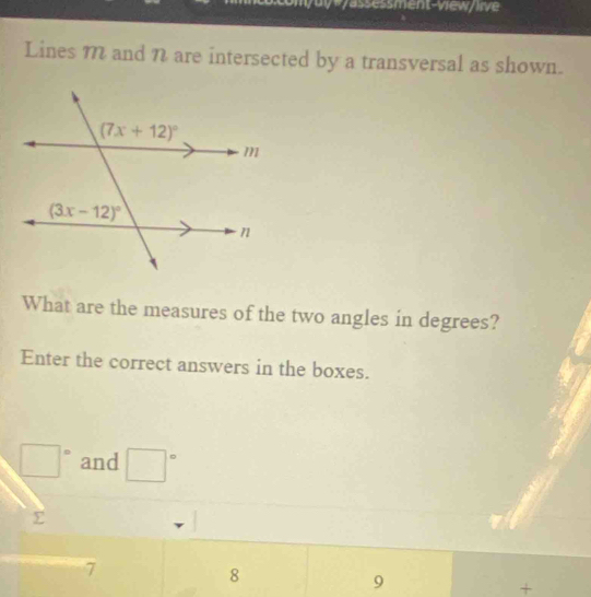 yassessment-view/ive
Lines m and n are intersected by a transversal as shown.
What are the measures of the two angles in degrees?
Enter the correct answers in the boxes.
□° and □°
7
8
9
+