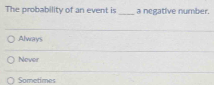 The probability of an event is _a negative number.
Always
Never
Sometimes