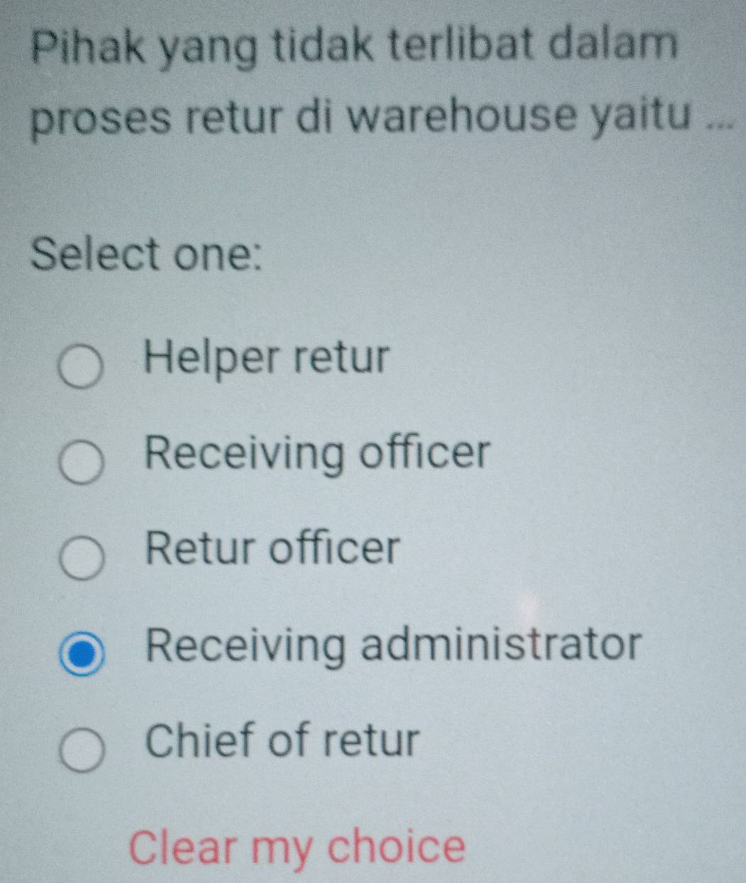 Pihak yang tidak terlibat dalam
proses retur di warehouse yaitu ...
Select one:
Helper retur
Receiving officer
Retur officer
Receiving administrator
Chief of retur
Clear my choice