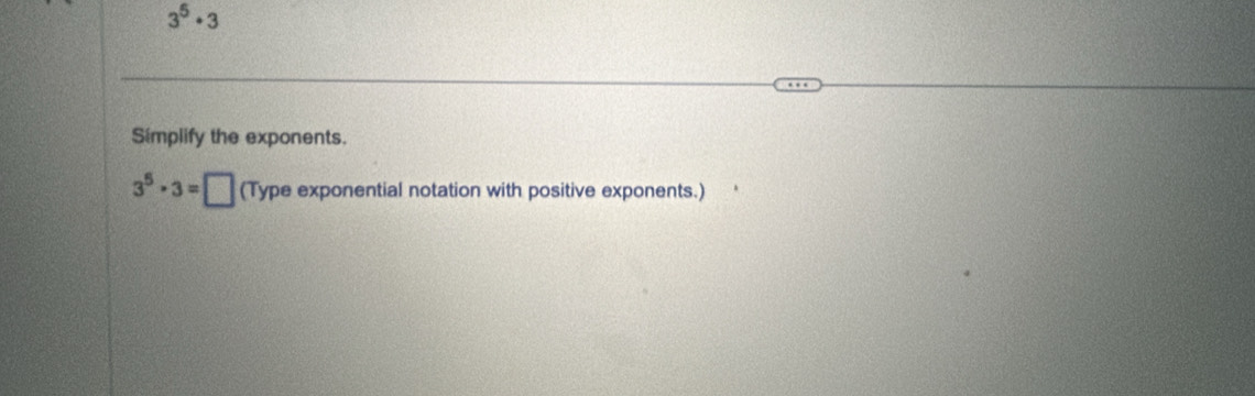 3^5· 3
Simplify the exponents.
3^5· 3=□ (Type exponential notation with positive exponents.)