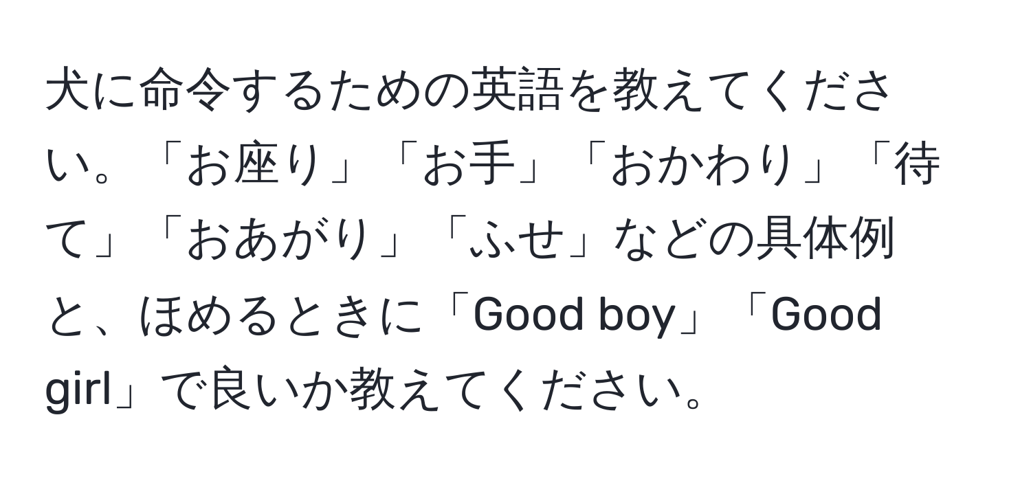 犬に命令するための英語を教えてください。「お座り」「お手」「おかわり」「待て」「おあがり」「ふせ」などの具体例と、ほめるときに「Good boy」「Good girl」で良いか教えてください。