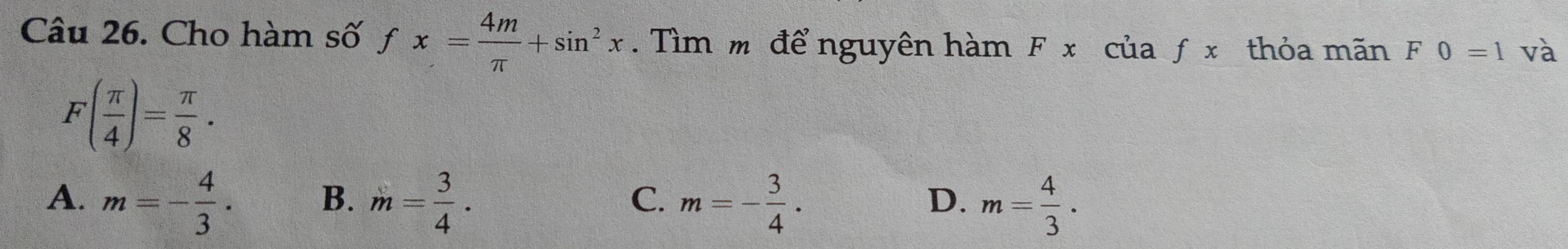 Cho hàm số ƒ fx= 4m/π  +sin^2x. Tìm m để nguyên hàm F x của fx thỏa mãn F0=1 và
F( π /4 )= π /8 .
A. m=- 4/3 . m= 3/4 . m=- 3/4 . m= 4/3 . 
B.
C.
D.