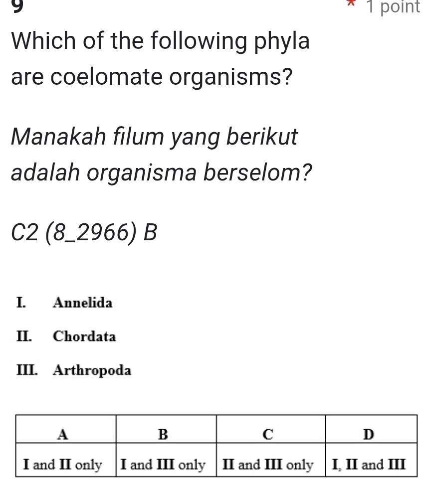 9 1 point
Which of the following phyla
are coelomate organisms?
Manakah filum yang berikut
adalah organisma berselom?
C2(8_ 2966)B
I. Annelida
II. Chordata
III. Arthropoda