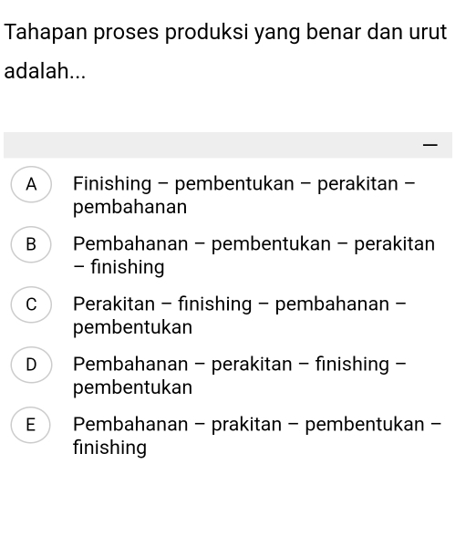 Tahapan proses produksi yang benar dan urut
adalah...

A Finishing - pembentukan - perakitan-
pembahanan
B Pembahanan - pembentukan - perakitan
- finishing
C Perakitan - finishing - pembahanan -
pembentukan
D Pembahanan - perakitan - finishing -
pembentukan
E Pembahanan - prakitan - pembentukan -
finishing