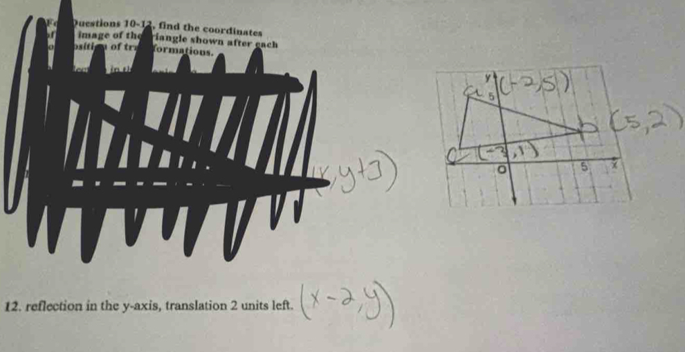 Duestions 10-12, find the coordinates 
image of the riangle shown after each 
a ositie n of tr formations. 
12. reflection in the y-axis, translation 2 units left.