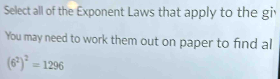 Select all of the Exponent Laws that apply to the giv 
You may need to work them out on paper to find al
(6^2)^2=1296