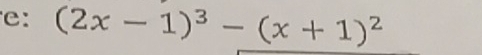 e: (2x-1)^3-(x+1)^2
