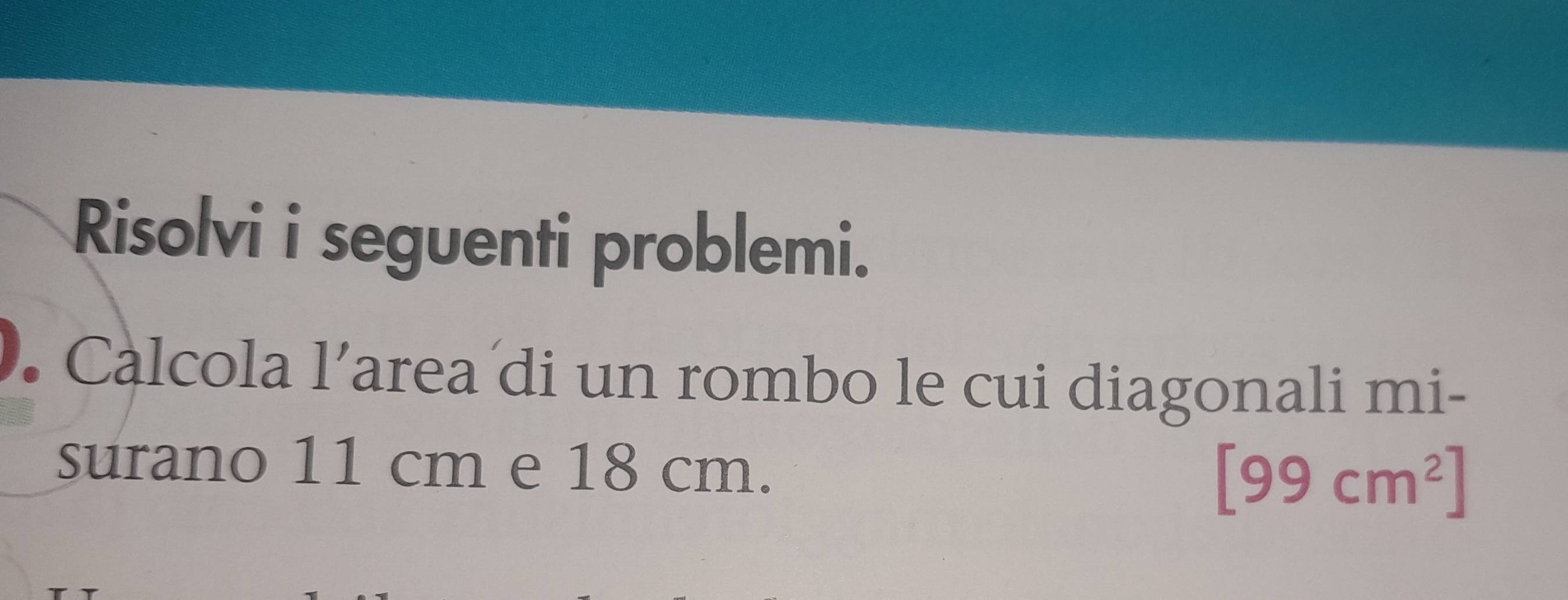 Risolvi i seguenti problemi. 
. Calcola l’area di un rombo le cui diagonali mi- 
surano 11 cm e 18 cm.
[99cm^2]