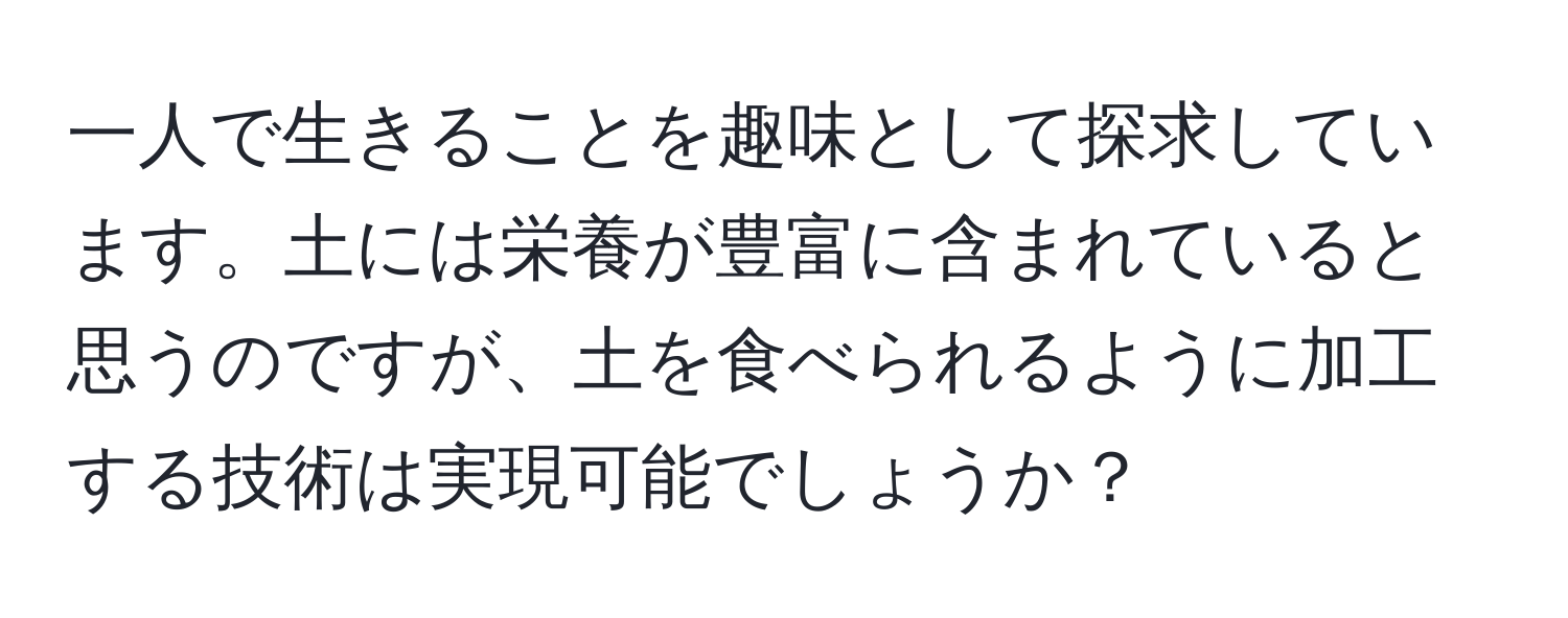 一人で生きることを趣味として探求しています。土には栄養が豊富に含まれていると思うのですが、土を食べられるように加工する技術は実現可能でしょうか？