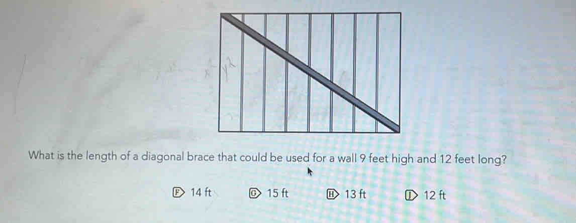 What is the length of a diagonal brace that could be used for a wall 9 feet high and 12 feet long?
F 14 ft @ 15 ft 13 ft ① 12 ft