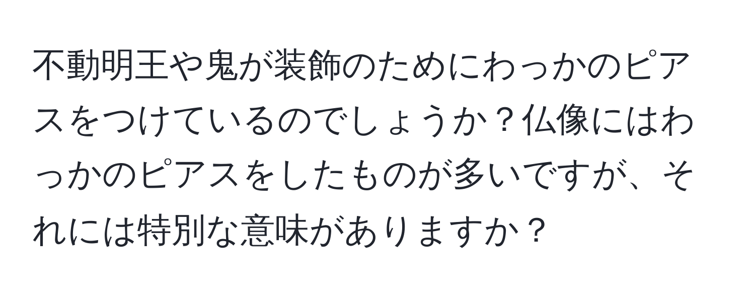 不動明王や鬼が装飾のためにわっかのピアスをつけているのでしょうか？仏像にはわっかのピアスをしたものが多いですが、それには特別な意味がありますか？