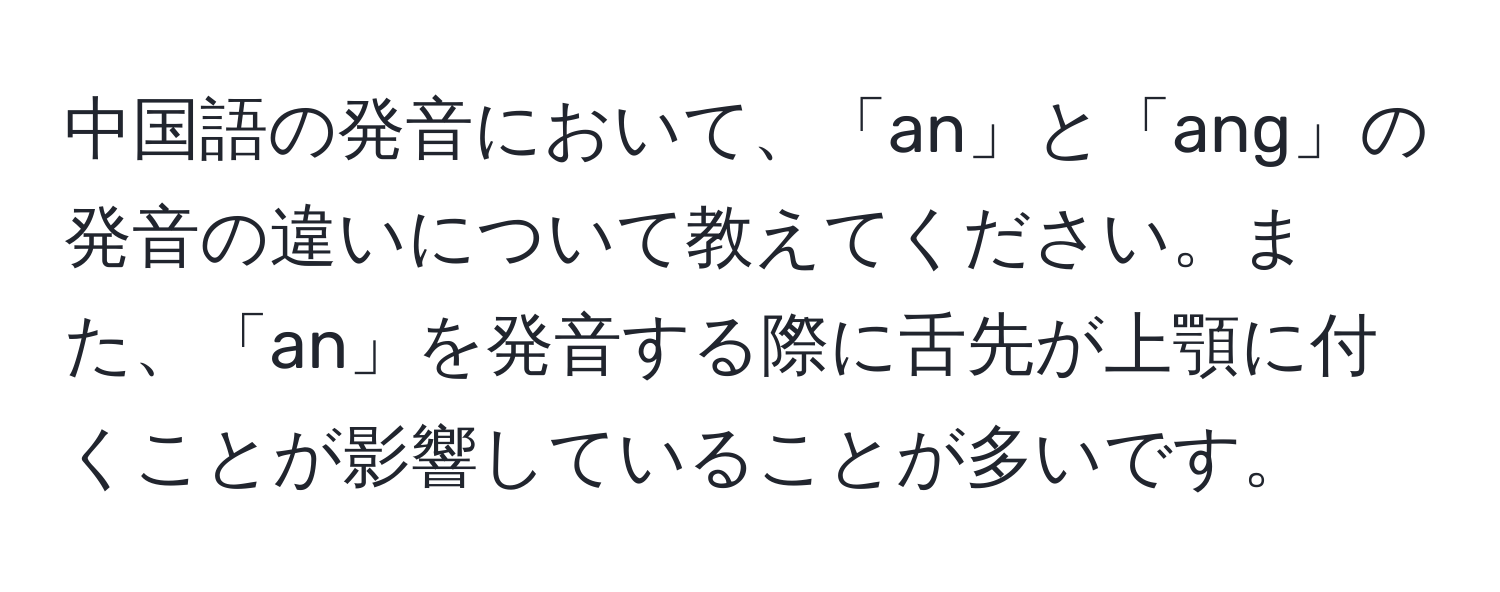 中国語の発音において、「an」と「ang」の発音の違いについて教えてください。また、「an」を発音する際に舌先が上顎に付くことが影響していることが多いです。