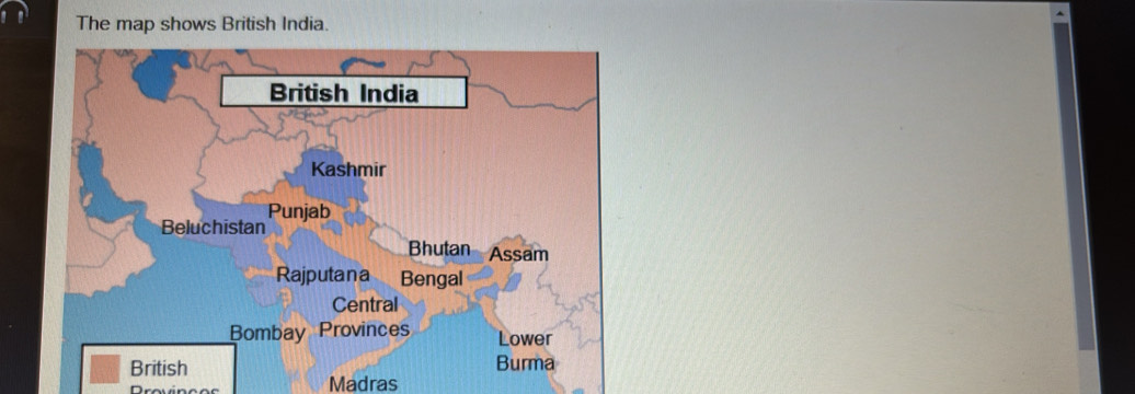 The map shows British India 
British India 
Kashmir 
Punjab 
Beluchistan 
Bhutan Assam 
Rajputana Bengal 
Central 
Bombay Province Lower 
British Burma 
Madras