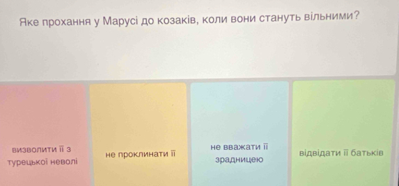 Аке лрохання у Марусі до козаків, коли вони стануть вільними? 
he BbажKати ⅱ 
вИзволИти П з не проклинати відвίдаτи ⅱ батьκів 
турецькоі неволі зрадницею