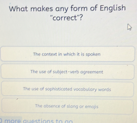 What makes any form of English
'correct'?
The context in which it is spoken
The use of subject-verb agreement
The use of sophisticated vocabulary words
The absence of slang or emojis