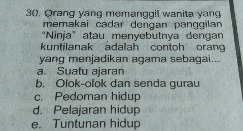 Orang yang memanggil wanita yang
memakai cadar dengan panggilan
“Ninja”atau menyebutnya dengan
kuntilanak adalah contoh orang
yang menjadikan agama sebagai...
a. Suatu ajaran
b. Olok-olok dan senda gurau
c. Pedoman hidup
d. Pelajaran hidup
e. Tuntunan hidup