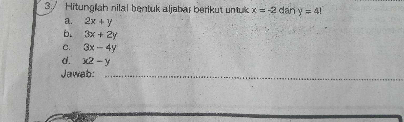 3./ Hitunglah nilai bentuk aljabar berikut untuk x=-2 dan y=4!
a. 2x+y
b. 3x+2y
C. 3x-4y
d. x2-y
Jawab:_