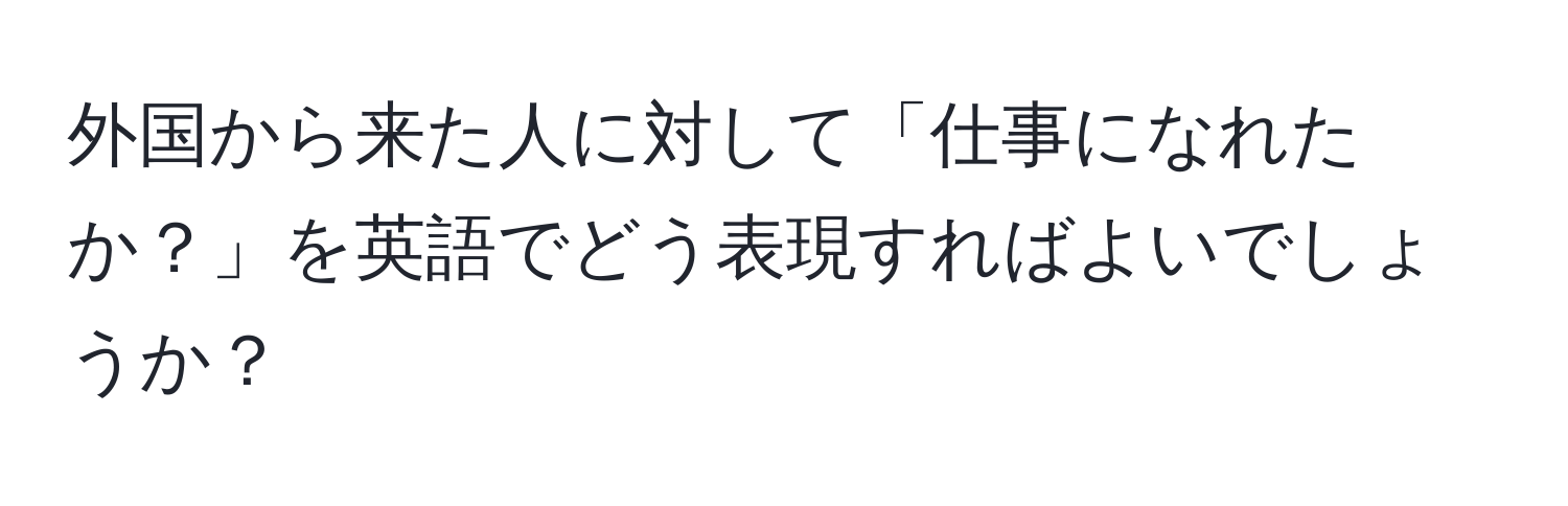 外国から来た人に対して「仕事になれたか？」を英語でどう表現すればよいでしょうか？