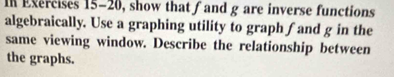 In Exercises 15-20, show that fand g are inverse functions 
algebraically. Use a graphing utility to graph fand g in the 
same viewing window. Describe the relationship between 
the graphs.