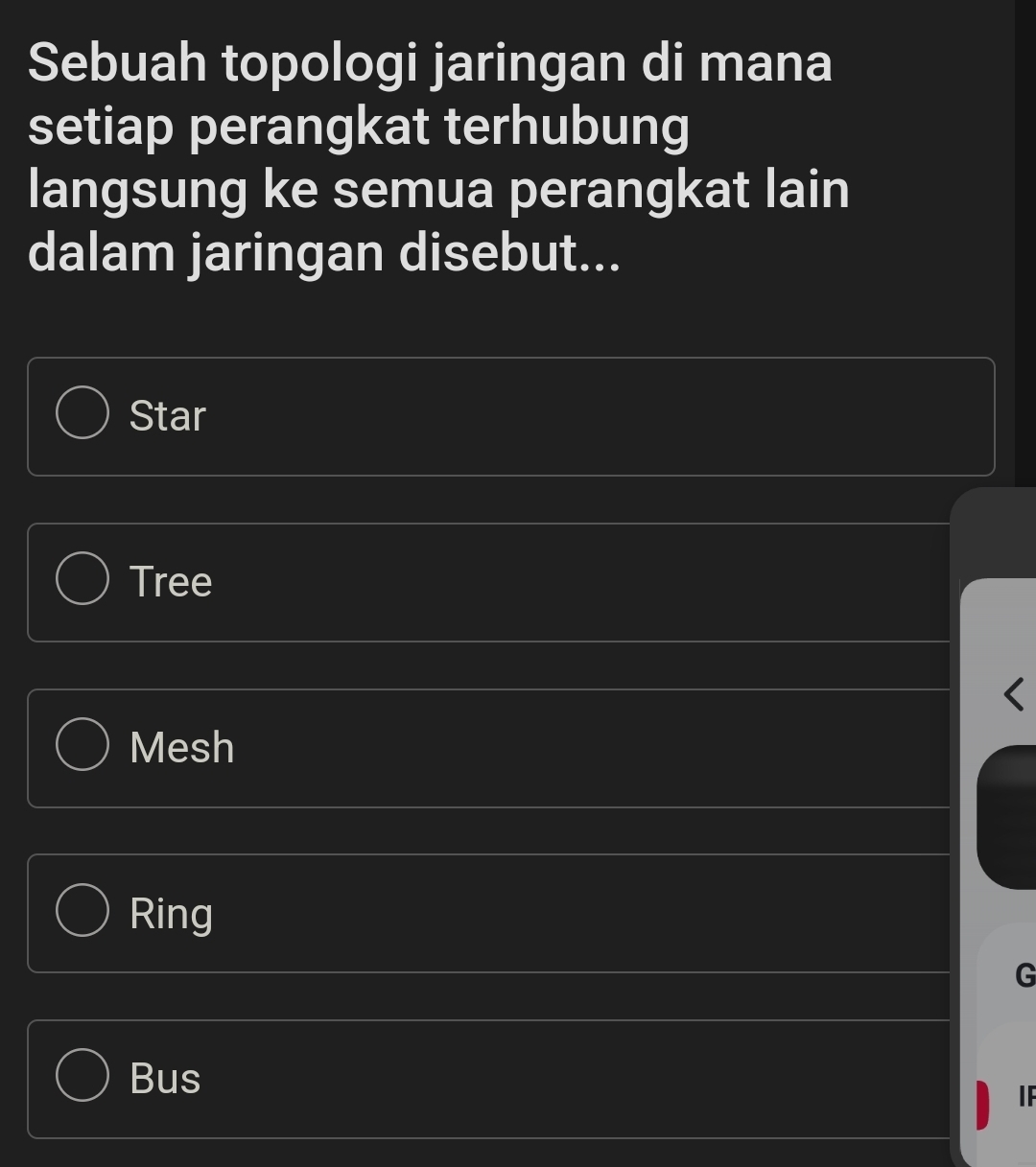 Sebuah topologi jaringan di mana
setiap perangkat terhubung
langsung ke semua perangkat lain
dalam jaringan disebut...
Star
Tree
Mesh
Ring
G
Bus
IF