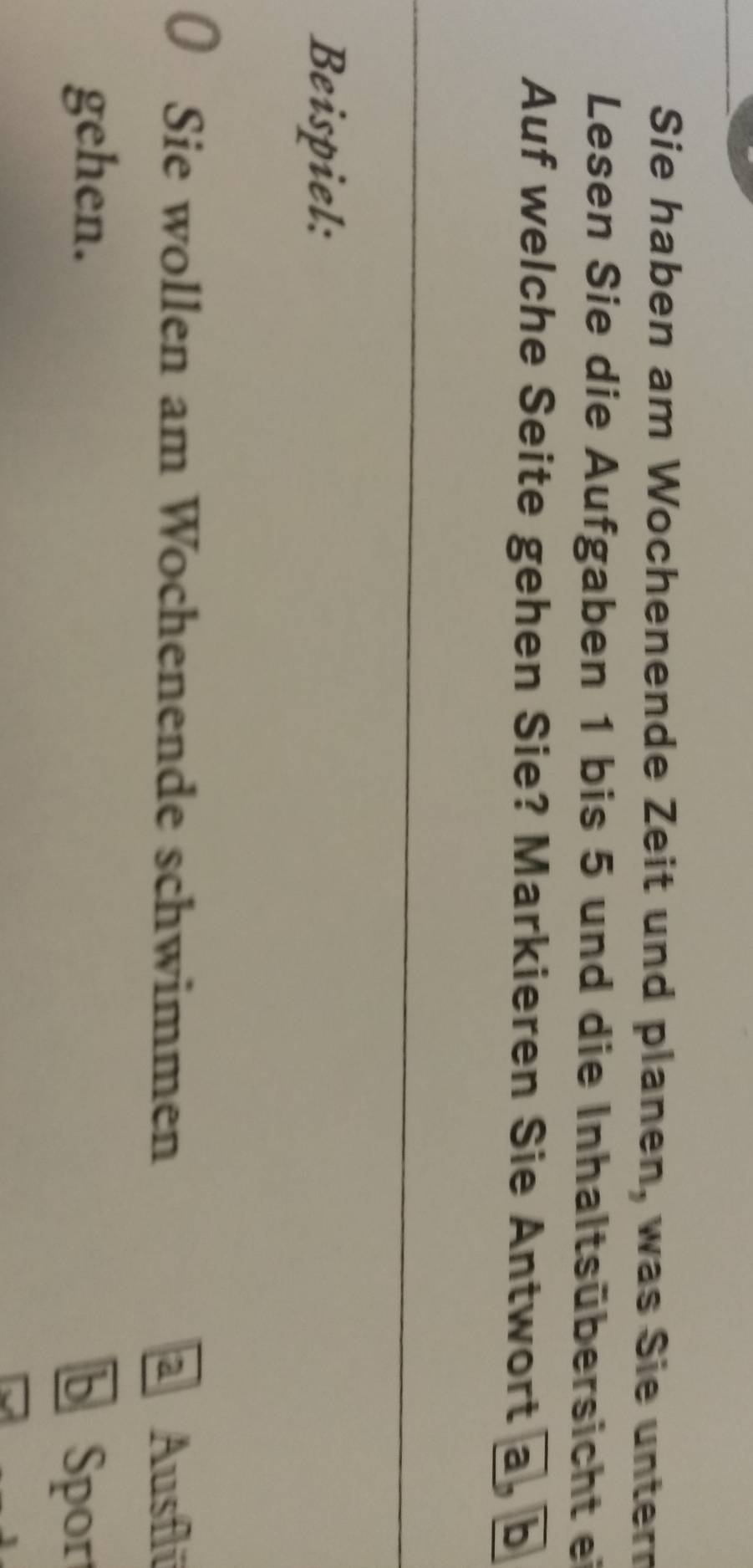 Sie haben am Wochenende Zeit und planen, was Sie untern 
Lesen Sie die Aufgaben 1 bis 5 und die Inhaltsübersicht ei 
Auf welche Seite gehen Sie? Markieren Sie Antwort a, b
Beispiel: 
D Sie wollen am Wochenende schwimmen a Ausflü 
gehen. Spor