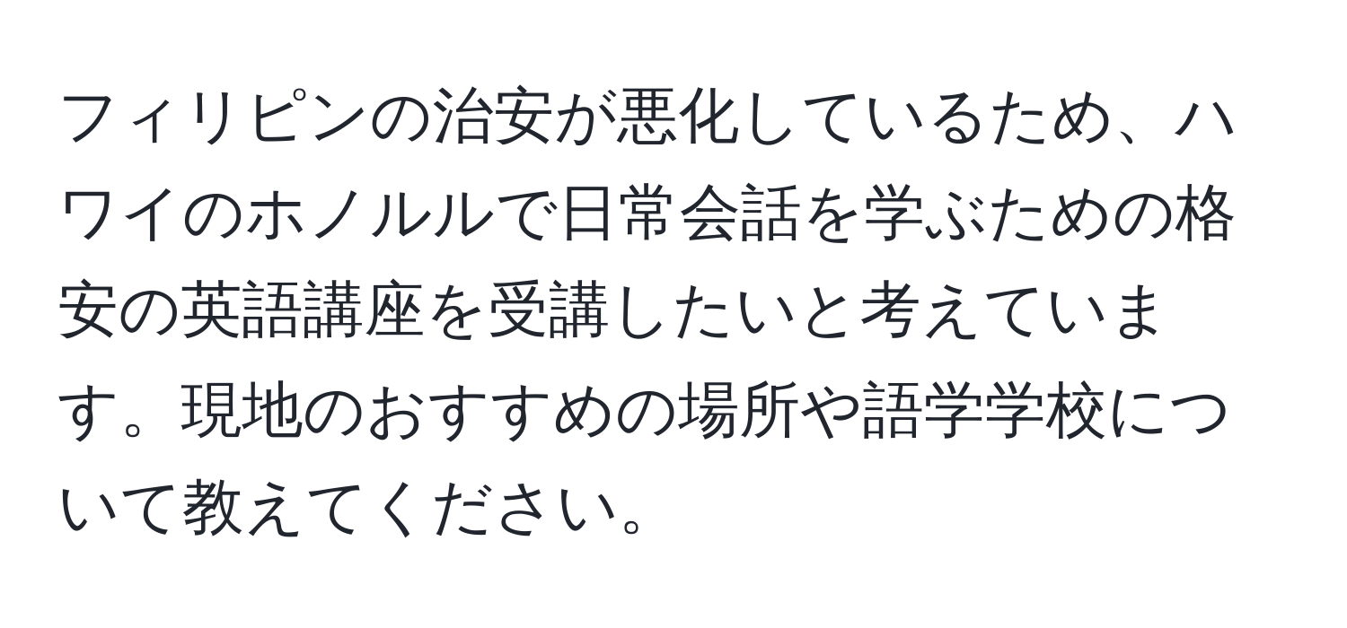 フィリピンの治安が悪化しているため、ハワイのホノルルで日常会話を学ぶための格安の英語講座を受講したいと考えています。現地のおすすめの場所や語学学校について教えてください。