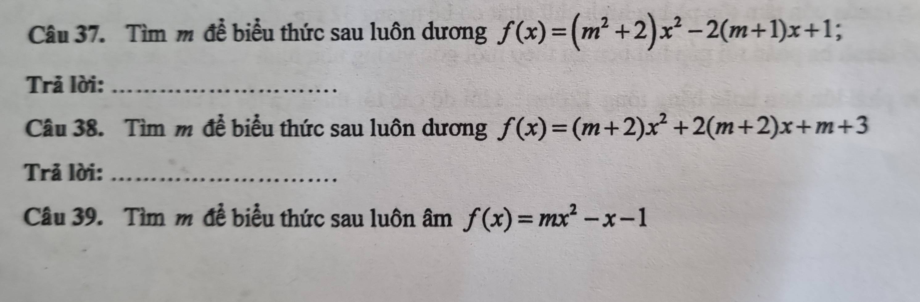 Tìm m đề biểu thức sau luôn dương f(x)=(m^2+2)x^2-2(m+1)x+1; 
Trả lời:_
Câu 38. Tìm m để biểu thức sau luôn dương f(x)=(m+2)x^2+2(m+2)x+m+3
Trả lời:_
Câu 39. Tìm m để biểu thức sau luôn âm f(x)=mx^2-x-1