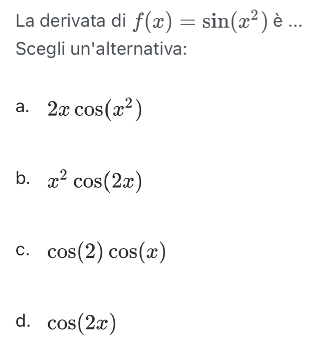 La derivata di f(x)=sin (x^2) è ...
Scegli un'alternativa:
a. 2xcos (x^2)
b. x^2cos (2x)
C. cos (2)cos (x)
d. cos (2x)