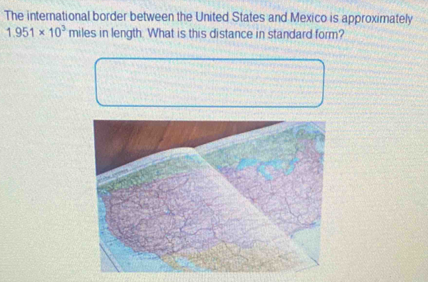 The international border between the United States and Mexico is approximately
1.951* 10^3 1 miles in length. What is this distance in standard form?