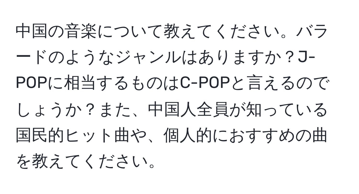 中国の音楽について教えてください。バラードのようなジャンルはありますか？J-POPに相当するものはC-POPと言えるのでしょうか？また、中国人全員が知っている国民的ヒット曲や、個人的におすすめの曲を教えてください。