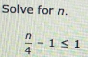 Solve for n.
 n/4 -1≤ 1