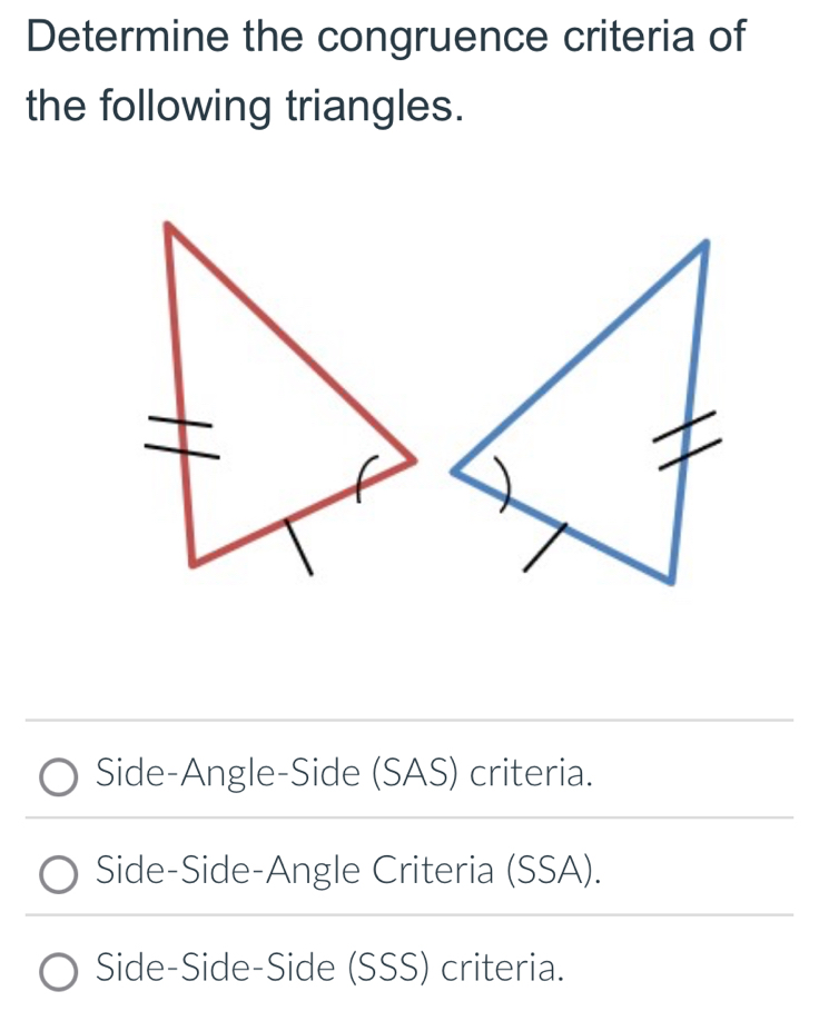 Determine the congruence criteria of
the following triangles.
Side-Angle-Side (SAS) criteria.
Side-Side-Angle Criteria (SSA).
Side-Side-Side (SSS) criteria.