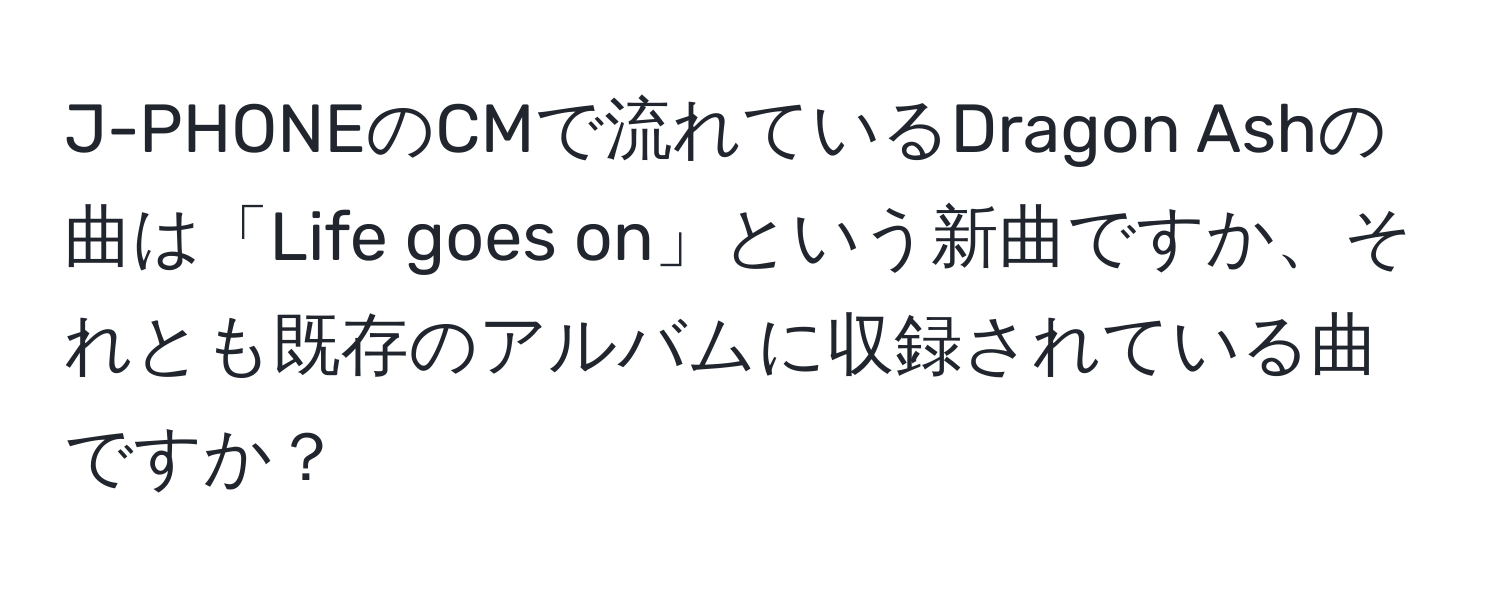 J-PHONEのCMで流れているDragon Ashの曲は「Life goes on」という新曲ですか、それとも既存のアルバムに収録されている曲ですか？