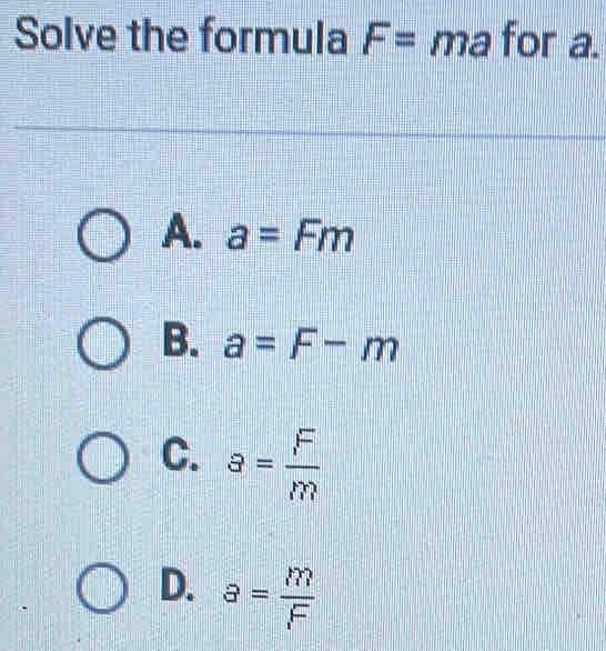 Solve the formula F= ma for a.
A. a=Fm
B. a=F-m
C. a= F/m 
D. a= m/F 