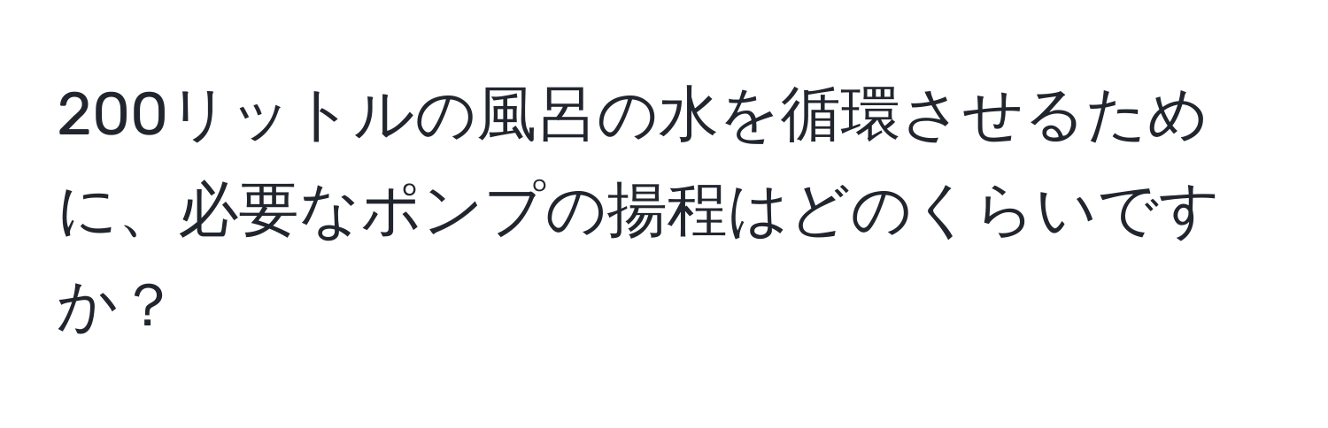200リットルの風呂の水を循環させるために、必要なポンプの揚程はどのくらいですか？